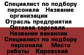Специалист по подбору персонала › Название организации ­ TGroup › Отрасль предприятия ­ Оптовая торговля  › Название вакансии ­ Специалист по подбору персонала  › Место работы ­ Кировский  › Подчинение ­ Руководителю  › Возраст от ­ 18 › Возраст до ­ - - Саратовская обл. Работа » Вакансии   . Саратовская обл.